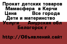 Прокат детских товаров “Мамасфера“ в Керчи › Цена ­ 500 - Все города Дети и материнство » Услуги   . Амурская обл.,Белогорск г.